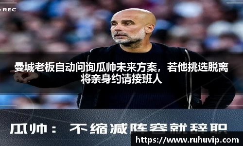 曼城老板自动问询瓜帅未来方案，若他挑选脱离将亲身约请接班人