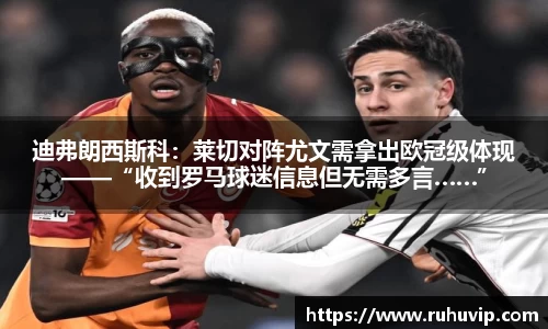 迪弗朗西斯科：莱切对阵尤文需拿出欧冠级体现——“收到罗马球迷信息但无需多言……”